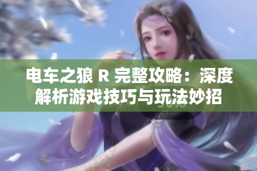 电车之狼 R 完整攻略：深度解析游戏技巧与玩法妙招