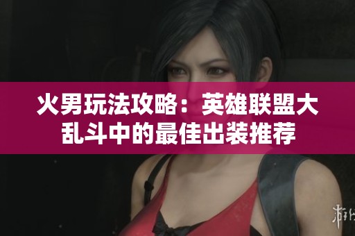 火男玩法攻略：英雄联盟大乱斗中的最佳出装推荐