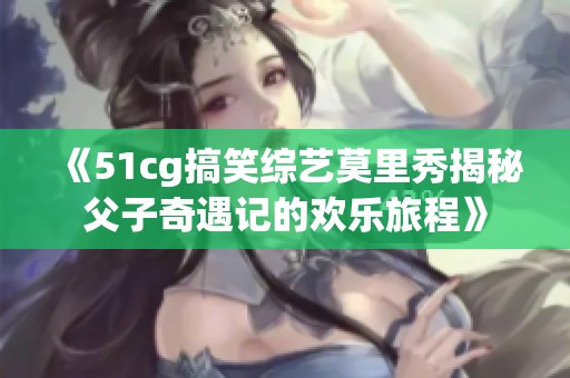 《51cg搞笑综艺莫里秀揭秘父子奇遇记的欢乐旅程》