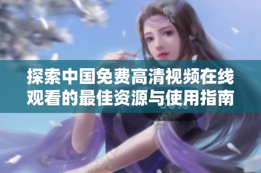 探索中国免费高清视频在线观看的最佳资源与使用指南