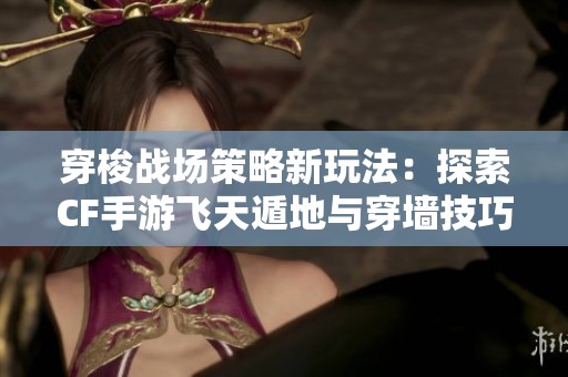 穿梭战场策略新玩法：探索CF手游飞天遁地与穿墙技巧