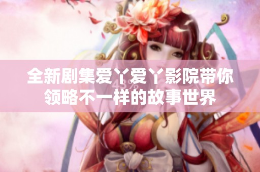 全新剧集爱丫爱丫影院带你领略不一样的故事世界