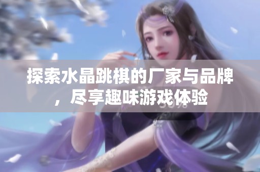 探索水晶跳棋的厂家与品牌，尽享趣味游戏体验