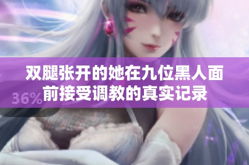 双腿张开的她在九位黑人面前接受调教的真实记录