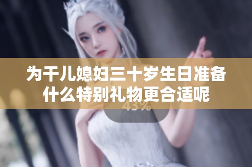为干儿媳妇三十岁生日准备什么特别礼物更合适呢