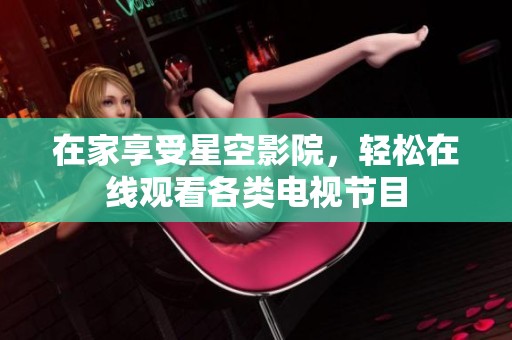在家享受星空影院，轻松在线观看各类电视节目