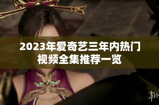 2023年爱奇艺三年内热门视频全集推荐一览