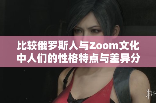 比较俄罗斯人与Zoom文化中人们的性格特点与差异分析