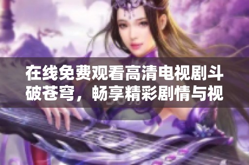 在线免费观看高清电视剧斗破苍穹，畅享精彩剧情与视觉盛宴