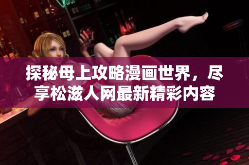 探秘母上攻略漫画世界，尽享松滋人网最新精彩内容