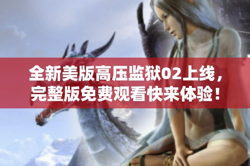 全新美版高压监狱02上线，完整版免费观看快来体验！