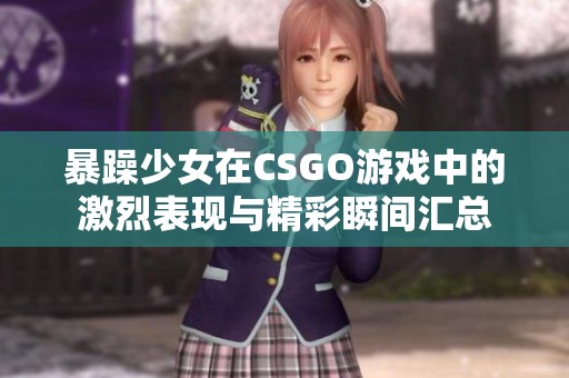 暴躁少女在CSGO游戏中的激烈表现与精彩瞬间汇总