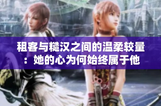 租客与糙汉之间的温柔较量：她的心为何始终属于他