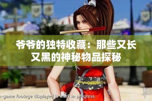 爷爷的独特收藏：那些又长又黑的神秘物品探秘