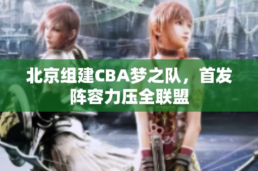 北京组建CBA梦之队，首发阵容力压全联盟