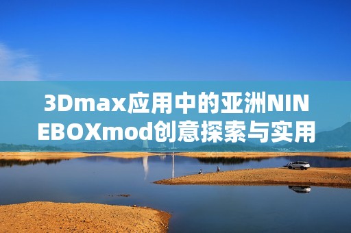 3Dmax应用中的亚洲NINEBOXmod创意探索与实用技巧分享