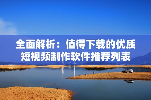 全面解析：值得下载的优质短视频制作软件推荐列表