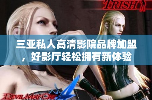 三亚私人高清影院品牌加盟，好影厅轻松拥有新体验