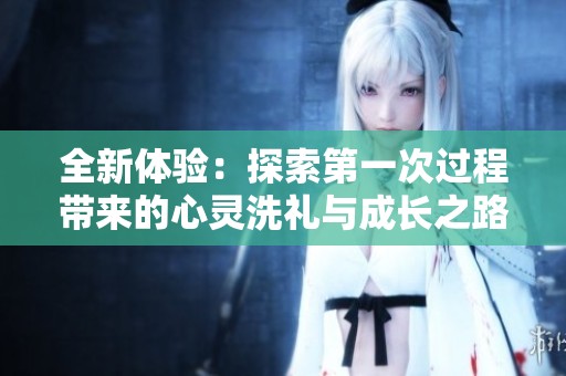 全新体验：探索第一次过程带来的心灵洗礼与成长之路