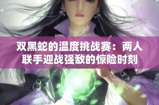 双黑蛇的温度挑战赛：两人联手迎战强敌的惊险时刻