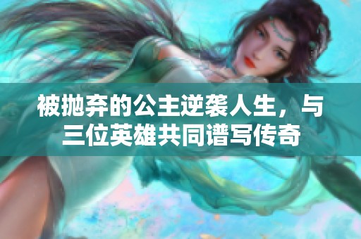被抛弃的公主逆袭人生，与三位英雄共同谱写传奇