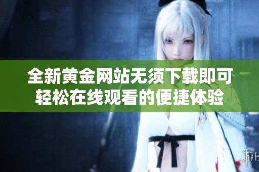 全新黄金网站无须下载即可轻松在线观看的便捷体验