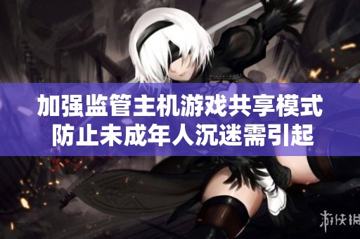 加强监管主机游戏共享模式 防止未成年人沉迷需引起重视