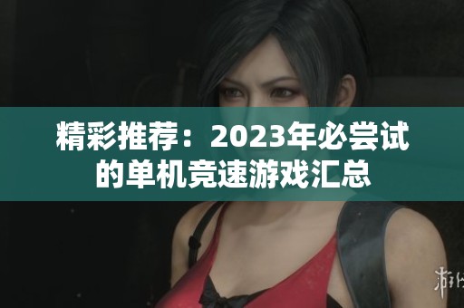 精彩推荐：2023年必尝试的单机竞速游戏汇总