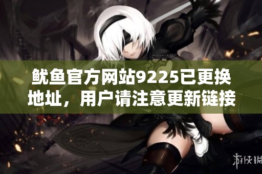 鱿鱼官方网站9225已更换地址，用户请注意更新链接