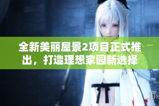 全新美丽屋景2项目正式推出，打造理想家园新选择
