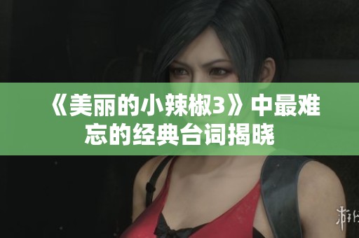 《美丽的小辣椒3》中最难忘的经典台词揭晓