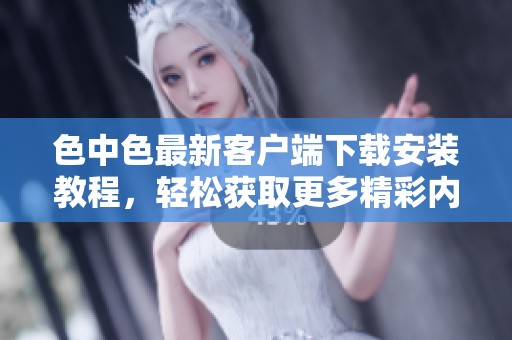 色中色最新客户端下载安装教程，轻松获取更多精彩内容