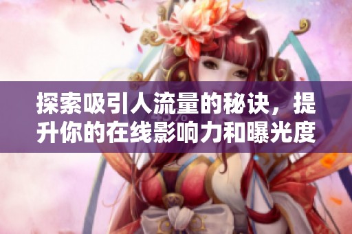 探索吸引人流量的秘诀，提升你的在线影响力和曝光度