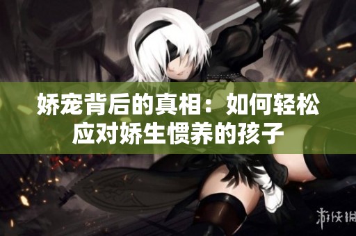 娇宠背后的真相：如何轻松应对娇生惯养的孩子