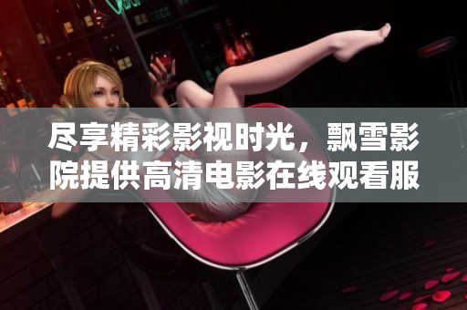 尽享精彩影视时光，飘雪影院提供高清电影在线观看服务