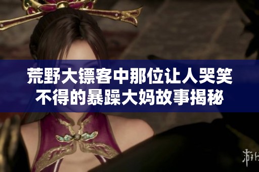 荒野大镖客中那位让人哭笑不得的暴躁大妈故事揭秘