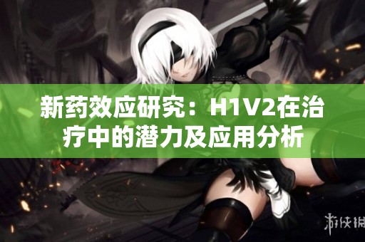新药效应研究：H1V2在治疗中的潜力及应用分析