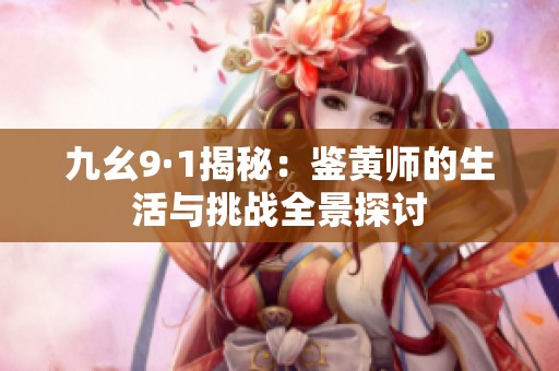 九幺9·1揭秘：鉴黄师的生活与挑战全景探讨