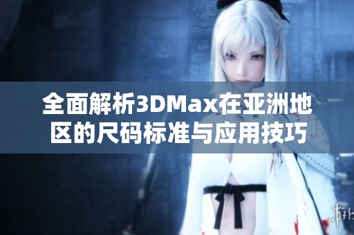 全面解析3DMax在亚洲地区的尺码标准与应用技巧