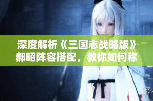 深度解析《三国志战略版》郝昭阵容搭配，教你如何称霸战场