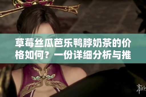 草莓丝瓜芭乐鸭脖奶茶的价格如何？一份详细分析与推荐