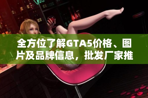 全方位了解GTA5价格、图片及品牌信息，批发厂家推荐