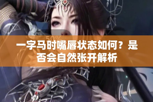 一字马时嘴唇状态如何？是否会自然张开解析