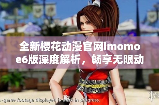 全新樱花动漫官网imomoe6版深度解析，畅享无限动漫乐趣