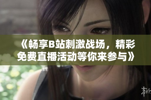 《畅享B站刺激战场，精彩免费直播活动等你来参与》