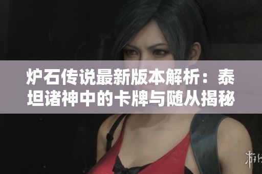 炉石传说最新版本解析：泰坦诸神中的卡牌与随从揭秘