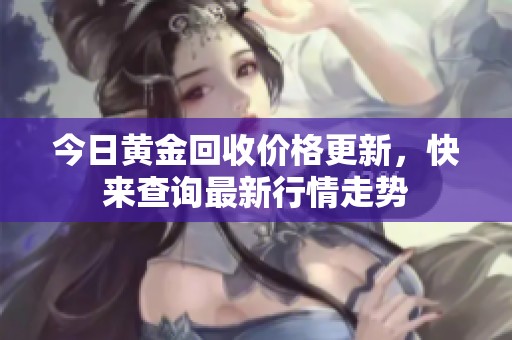 今日黄金回收价格更新，快来查询最新行情走势