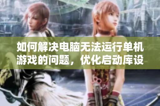如何解决电脑无法运行单机游戏的问题，优化启动库设置