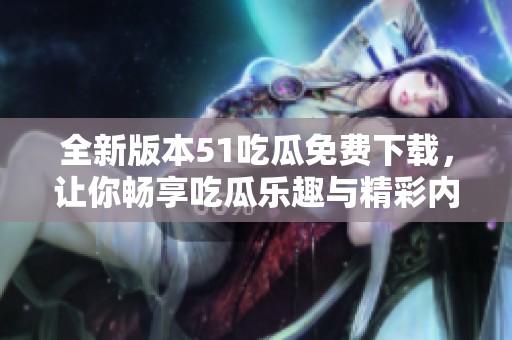 全新版本51吃瓜免费下载，让你畅享吃瓜乐趣与精彩内容