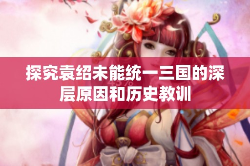 探究袁绍未能统一三国的深层原因和历史教训